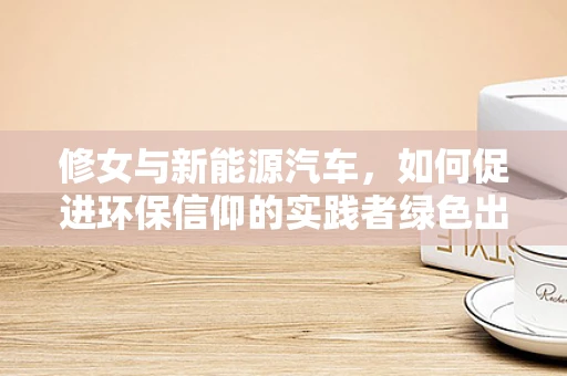 修女与新能源汽车，如何促进环保信仰的实践者绿色出行？