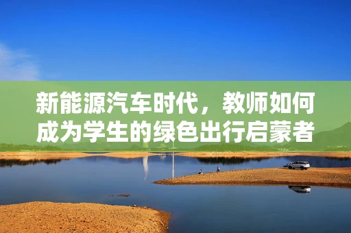 新能源汽车时代，教师如何成为学生的绿色出行启蒙者？