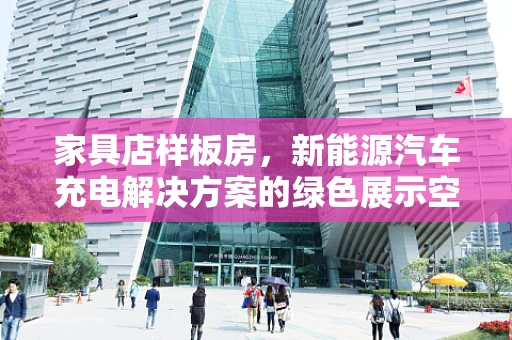家具店样板房，新能源汽车充电解决方案的绿色展示空间？