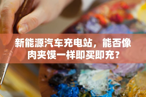 新能源汽车充电站，能否像肉夹馍一样即买即充？