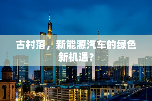 古村落，新能源汽车的绿色新机遇？