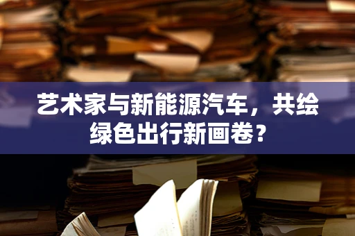 艺术家与新能源汽车，共绘绿色出行新画卷？