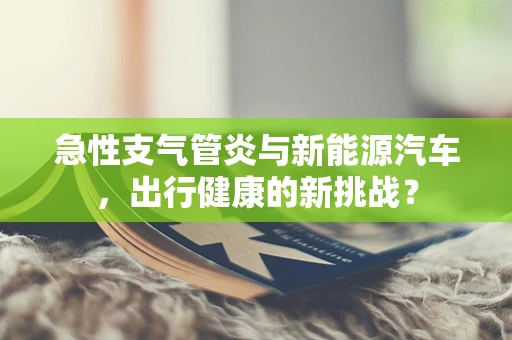 急性支气管炎与新能源汽车，出行健康的新挑战？