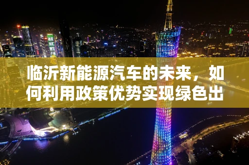 临沂新能源汽车的未来，如何利用政策优势实现绿色出行？