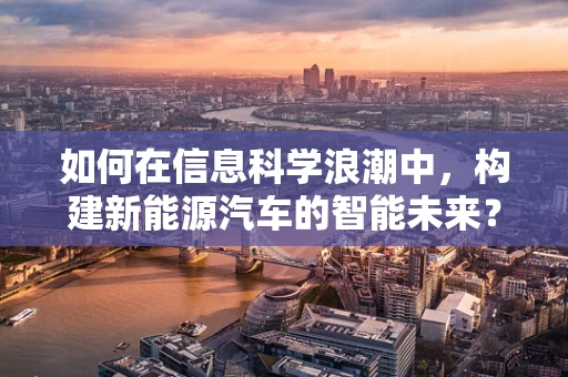 如何在信息科学浪潮中，构建新能源汽车的智能未来？