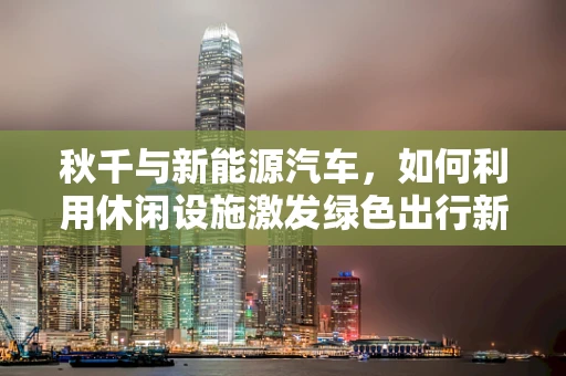 秋千与新能源汽车，如何利用休闲设施激发绿色出行新风尚？