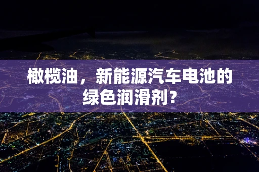 橄榄油，新能源汽车电池的绿色润滑剂？