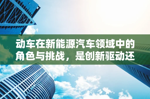 动车在新能源汽车领域中的角色与挑战，是创新驱动还是技术瓶颈？