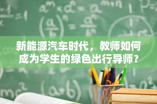 新能源汽车时代，教师如何成为学生的绿色出行导师？