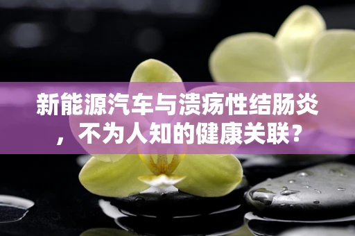 新能源汽车与溃疡性结肠炎，不为人知的健康关联？