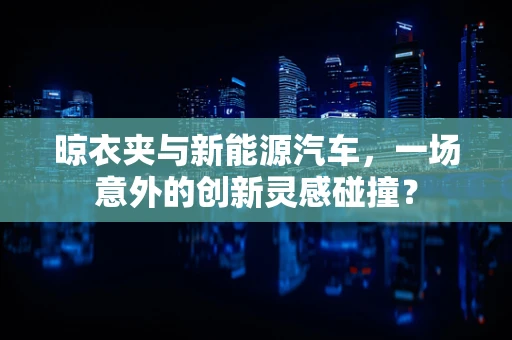 晾衣夹与新能源汽车，一场意外的创新灵感碰撞？