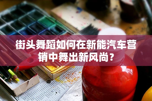 街头舞蹈如何在新能汽车营销中舞出新风尚？