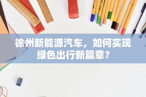 徐州新能源汽车，如何实现绿色出行新篇章？