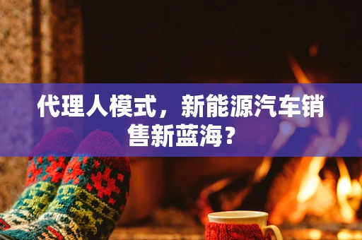 代理人模式，新能源汽车销售新蓝海？