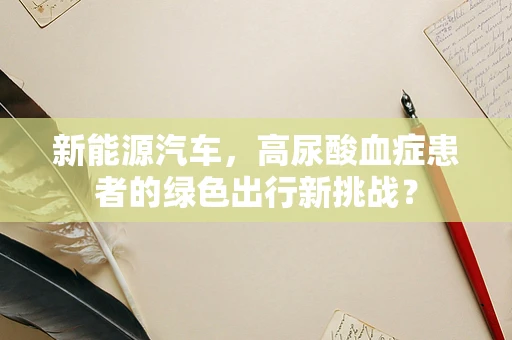 新能源汽车，高尿酸血症患者的绿色出行新挑战？