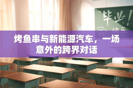 烤鱼串与新能源汽车，一场意外的跨界对话
