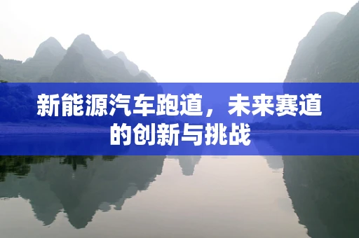 新能源汽车跑道，未来赛道的创新与挑战