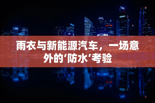 雨衣与新能源汽车，一场意外的‘防水’考验