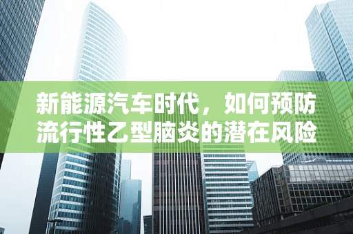 新能源汽车时代，如何预防流行性乙型脑炎的潜在风险？