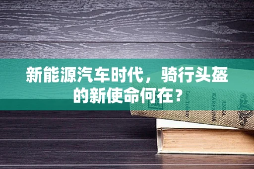 新能源汽车时代，骑行头盔的新使命何在？