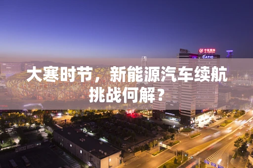 大寒时节，新能源汽车续航挑战何解？