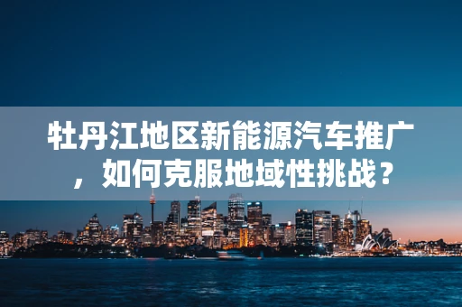 牡丹江地区新能源汽车推广，如何克服地域性挑战？