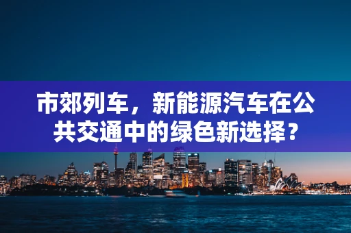 市郊列车，新能源汽车在公共交通中的绿色新选择？