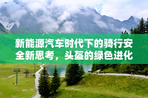 新能源汽车时代下的骑行安全新思考，头盔的绿色进化