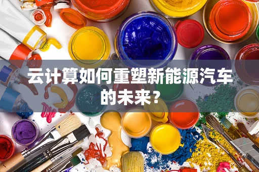 云计算如何重塑新能源汽车的未来？