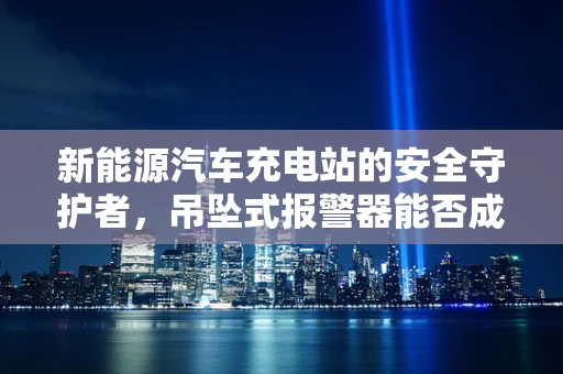 新能源汽车充电站的安全守护者，吊坠式报警器能否成为新宠？