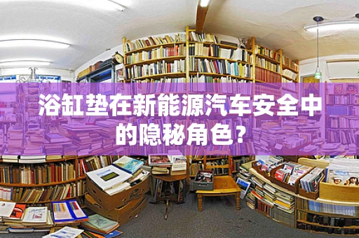 浴缸垫在新能源汽车安全中的隐秘角色？