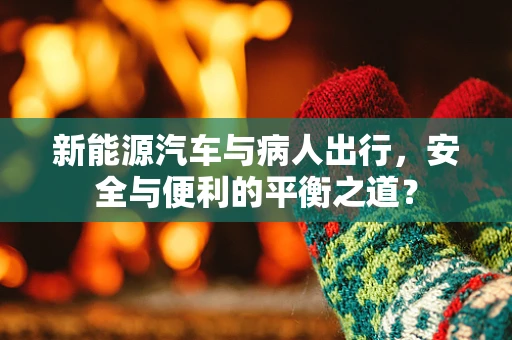 新能源汽车与病人出行，安全与便利的平衡之道？