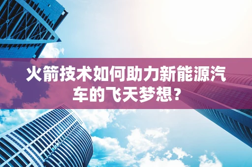 火箭技术如何助力新能源汽车的飞天梦想？