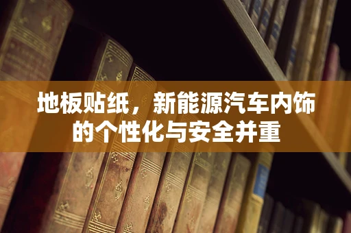 地板贴纸，新能源汽车内饰的个性化与安全并重