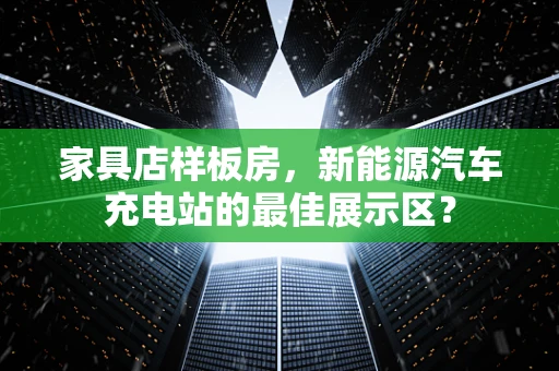 家具店样板房，新能源汽车充电站的最佳展示区？