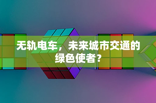 无轨电车，未来城市交通的绿色使者？