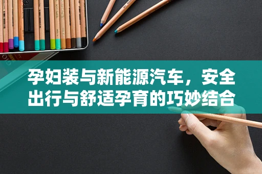 孕妇装与新能源汽车，安全出行与舒适孕育的巧妙结合