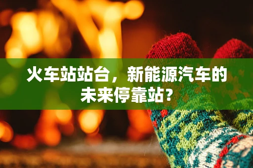 火车站站台，新能源汽车的未来停靠站？