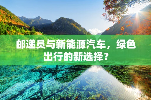 邮递员与新能源汽车，绿色出行的新选择？