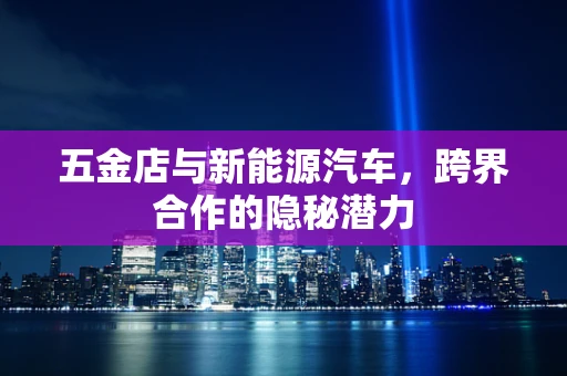 五金店与新能源汽车，跨界合作的隐秘潜力