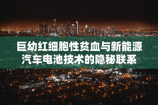 巨幼红细胞性贫血与新能源汽车电池技术的隐秘联系