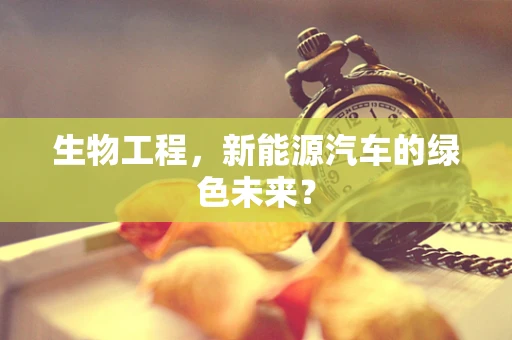 生物工程，新能源汽车的绿色未来？