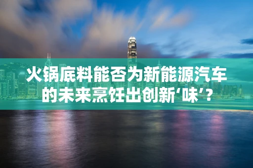 火锅底料能否为新能源汽车的未来烹饪出创新‘味’？