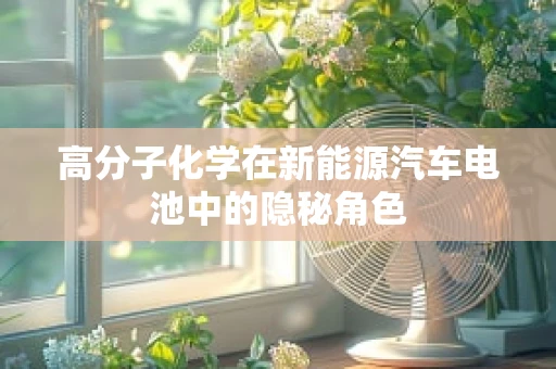 高分子化学在新能源汽车电池中的隐秘角色