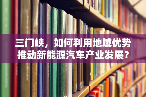 三门峡，如何利用地域优势推动新能源汽车产业发展？