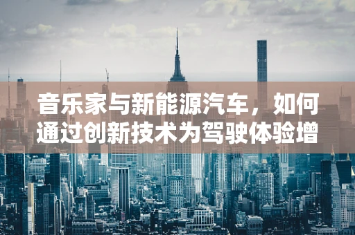 音乐家与新能源汽车，如何通过创新技术为驾驶体验增添旋律？