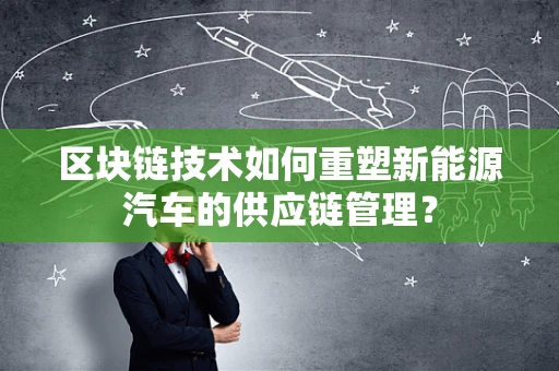 区块链技术如何重塑新能源汽车的供应链管理？