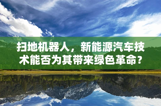 扫地机器人，新能源汽车技术能否为其带来绿色革命？