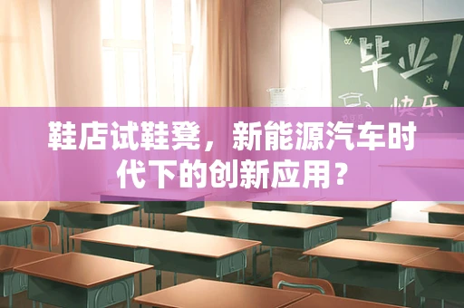 鞋店试鞋凳，新能源汽车时代下的创新应用？