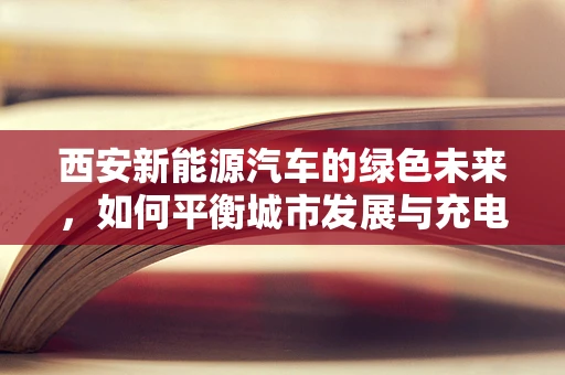 西安新能源汽车的绿色未来，如何平衡城市发展与充电基础设施建设？